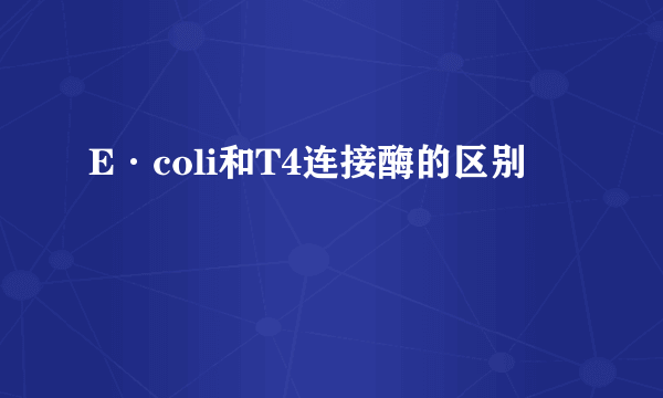 E·coli和T4连接酶的区别