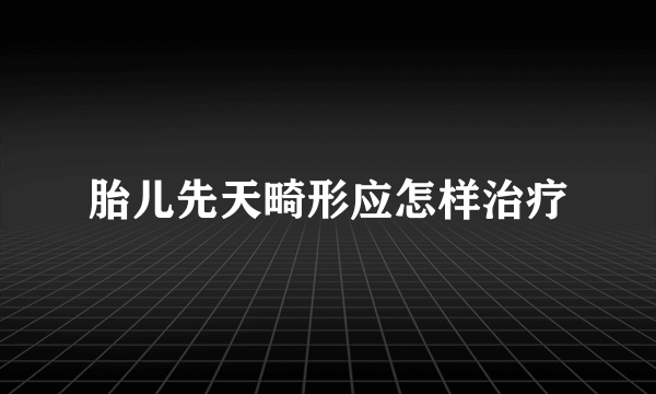 胎儿先天畸形应怎样治疗