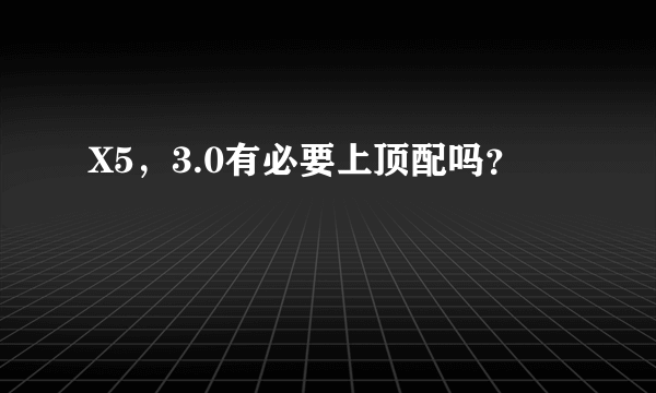 X5，3.0有必要上顶配吗？