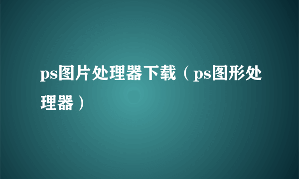 ps图片处理器下载（ps图形处理器）