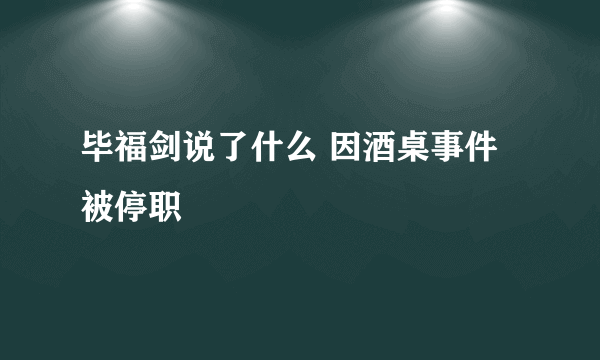 毕福剑说了什么 因酒桌事件被停职