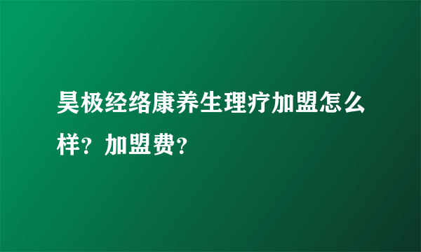 昊极经络康养生理疗加盟怎么样？加盟费？