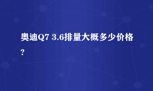 奥迪Q7 3.6排量大概多少价格?