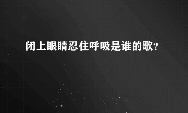 闭上眼睛忍住呼吸是谁的歌？