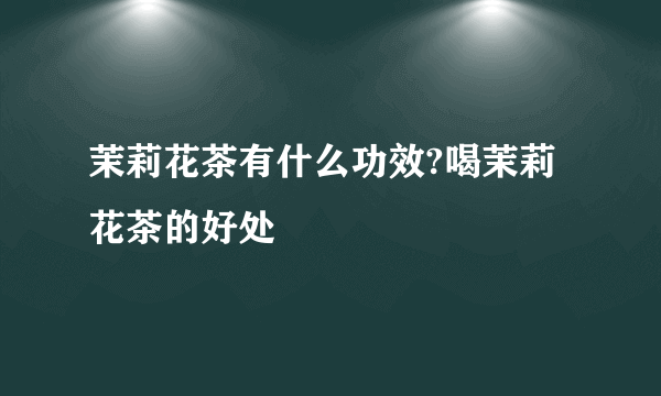 茉莉花茶有什么功效?喝茉莉花茶的好处