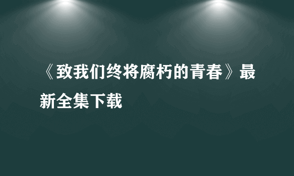 《致我们终将腐朽的青春》最新全集下载