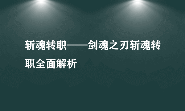 斩魂转职——剑魂之刃斩魂转职全面解析