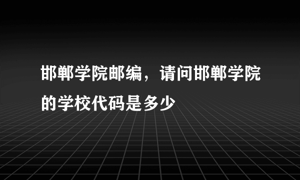 邯郸学院邮编，请问邯郸学院的学校代码是多少