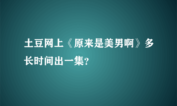 土豆网上《原来是美男啊》多长时间出一集？