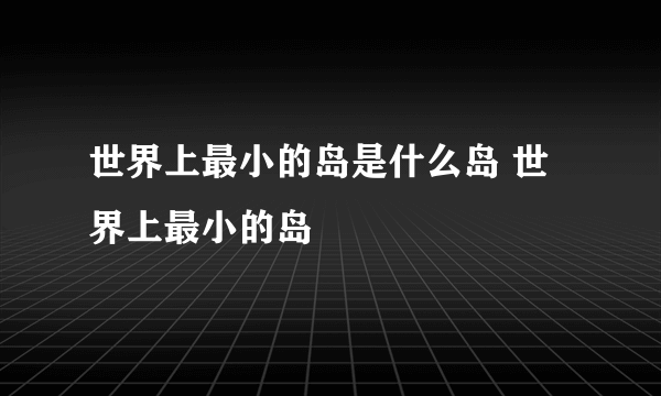 世界上最小的岛是什么岛 世界上最小的岛