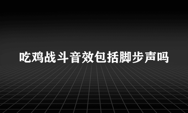 吃鸡战斗音效包括脚步声吗