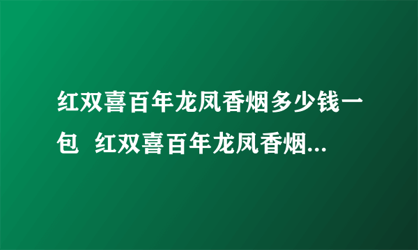 红双喜百年龙凤香烟多少钱一包  红双喜百年龙凤香烟价格表大全