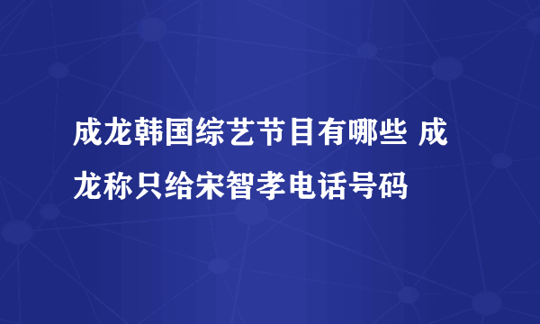 成龙韩国综艺节目有哪些 成龙称只给宋智孝电话号码