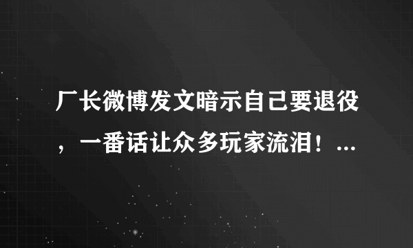 厂长微博发文暗示自己要退役，一番话让众多玩家流泪！网友：别退役啊。你怎么看？