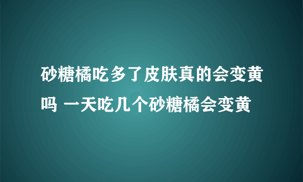 砂糖橘吃多了皮肤真的会变黄吗 一天吃几个砂糖橘会变黄