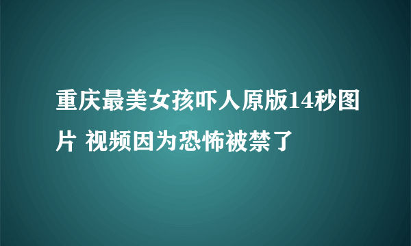 重庆最美女孩吓人原版14秒图片 视频因为恐怖被禁了