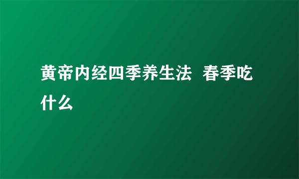 黄帝内经四季养生法  春季吃什么