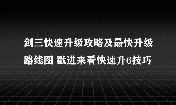 剑三快速升级攻略及最快升级路线图 戳进来看快速升6技巧