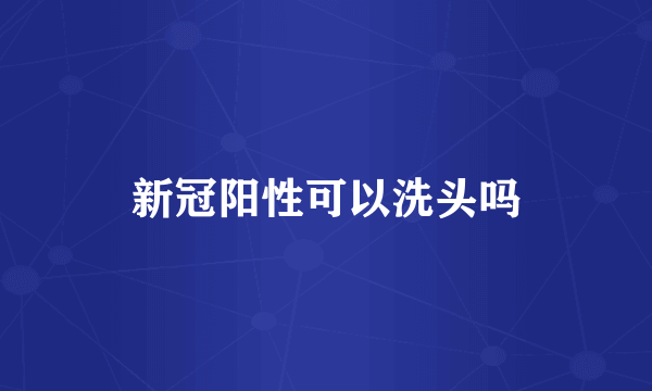 新冠阳性可以洗头吗