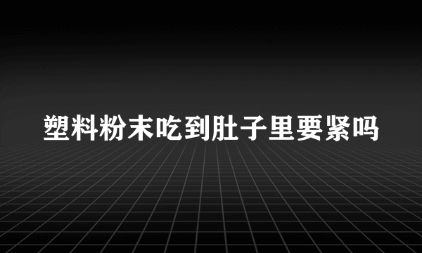 塑料粉末吃到肚子里要紧吗