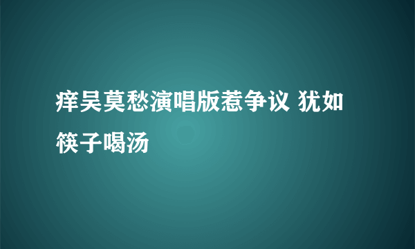 痒吴莫愁演唱版惹争议 犹如筷子喝汤