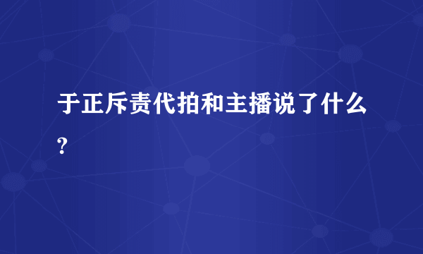 于正斥责代拍和主播说了什么?