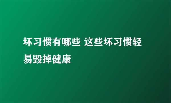 坏习惯有哪些 这些坏习惯轻易毁掉健康