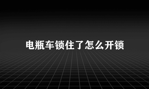 电瓶车锁住了怎么开锁