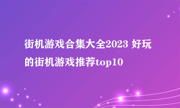 街机游戏合集大全2023 好玩的街机游戏推荐top10