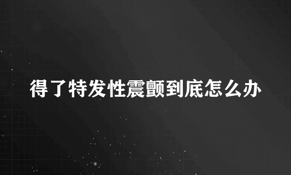 得了特发性震颤到底怎么办