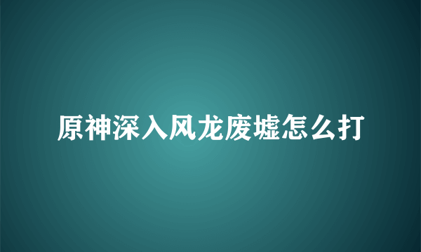 原神深入风龙废墟怎么打