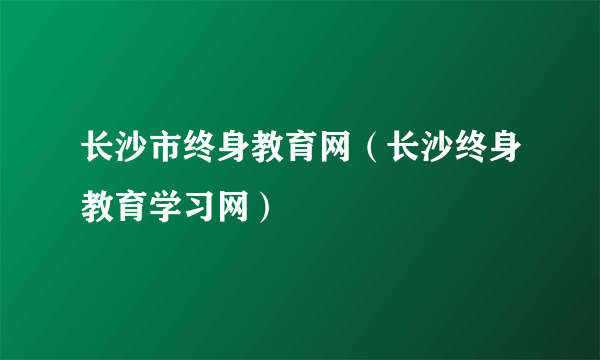 长沙市终身教育网（长沙终身教育学习网）