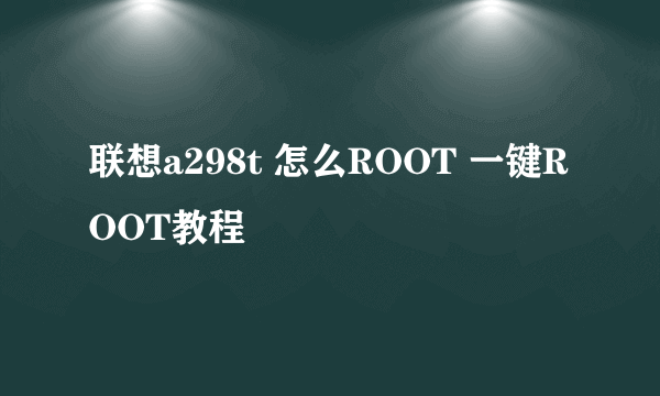 联想a298t 怎么ROOT 一键ROOT教程