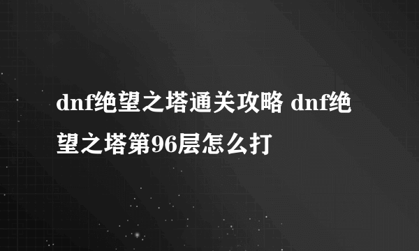 dnf绝望之塔通关攻略 dnf绝望之塔第96层怎么打