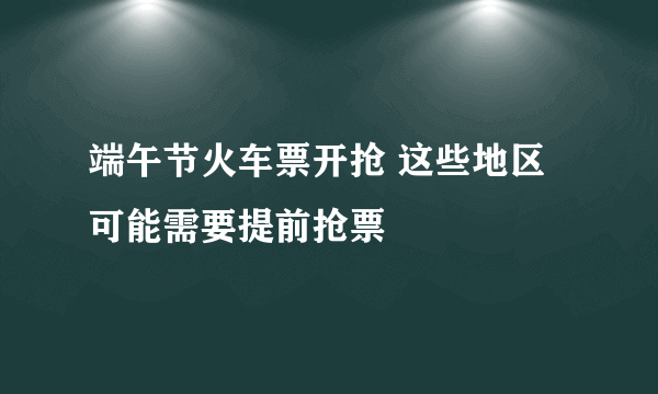 端午节火车票开抢 这些地区可能需要提前抢票