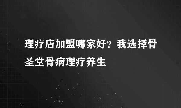 理疗店加盟哪家好？我选择骨圣堂骨病理疗养生