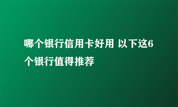 哪个银行信用卡好用 以下这6个银行值得推荐