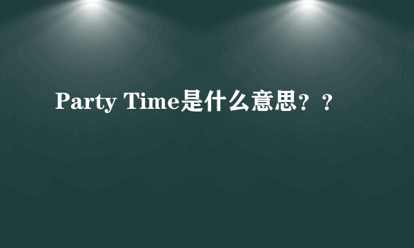 Party Time是什么意思？？