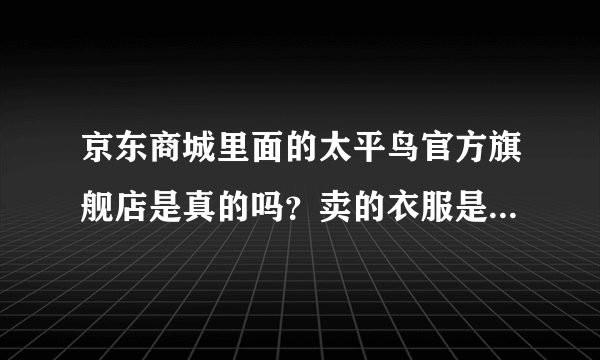 京东商城里面的太平鸟官方旗舰店是真的吗？卖的衣服是正品吗？