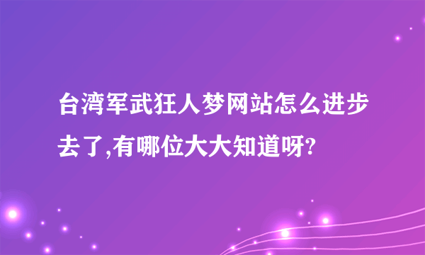 台湾军武狂人梦网站怎么进步去了,有哪位大大知道呀?