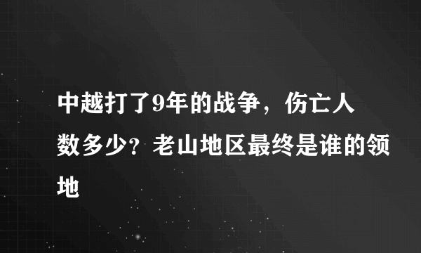 中越打了9年的战争，伤亡人数多少？老山地区最终是谁的领地