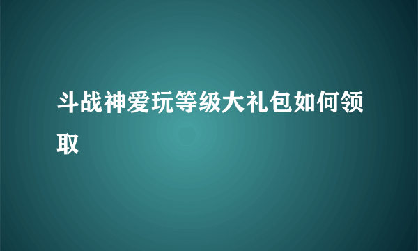 斗战神爱玩等级大礼包如何领取