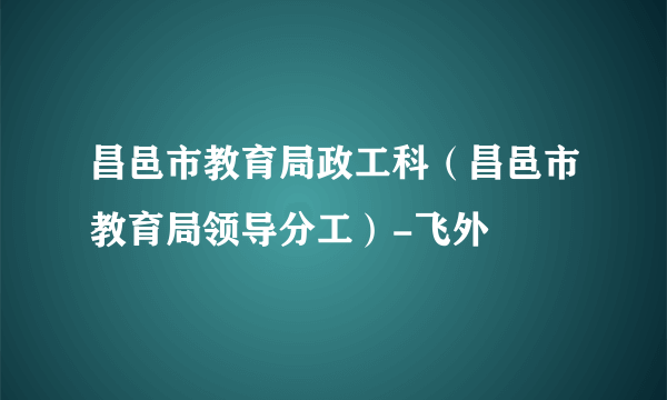 昌邑市教育局政工科（昌邑市教育局领导分工）-飞外