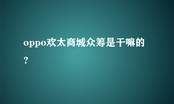 oppo欢太商城众筹是干嘛的？