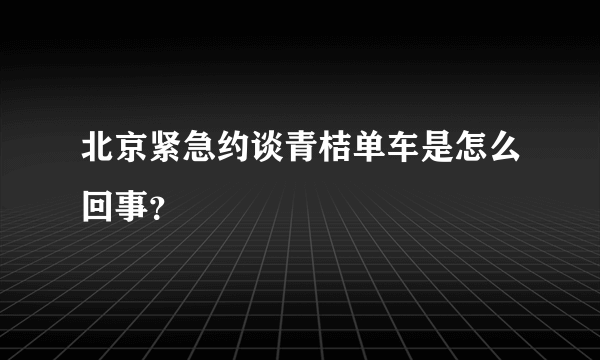 北京紧急约谈青桔单车是怎么回事？