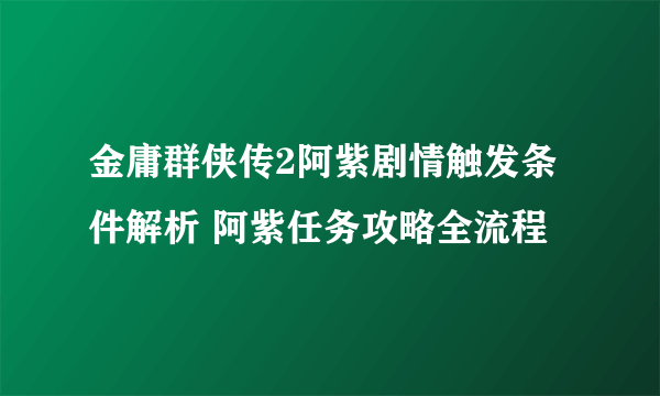 金庸群侠传2阿紫剧情触发条件解析 阿紫任务攻略全流程