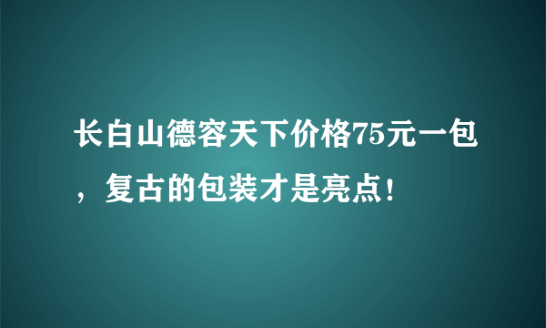 长白山德容天下价格75元一包，复古的包装才是亮点！