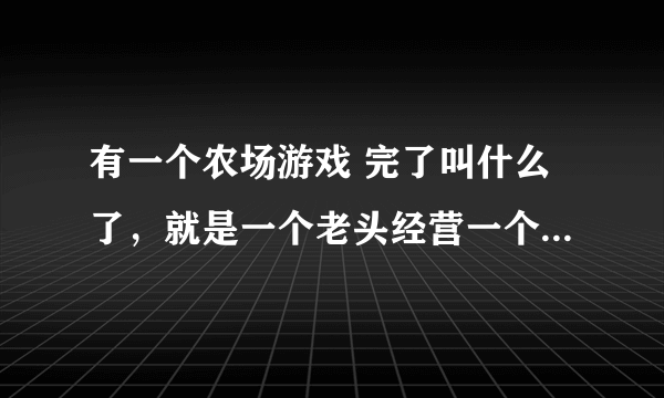 有一个农场游戏 完了叫什么了，就是一个老头经营一个农场，完了能种东西 我好像记得就是 管它就长草内种