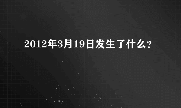 2012年3月19日发生了什么？