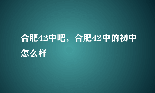 合肥42中吧，合肥42中的初中怎么样